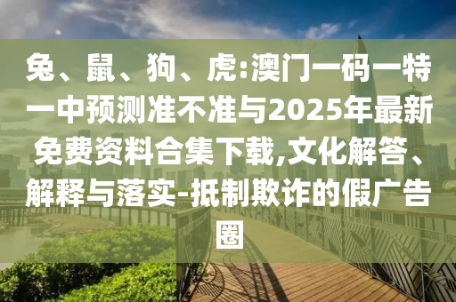 兔、鼠、狗、虎:澳門一碼一特一中預(yù)測(cè)準(zhǔn)不準(zhǔn)與2025年最新免費(fèi)資料合集下載,文化解答、解釋與落實(shí)-抵制欺詐的假?gòu)V告圈