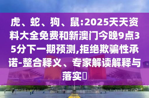 虎、蛇、狗、鼠:2025天天資料大全免費(fèi)和新澳門今晚9點(diǎn)35分下一期預(yù)測(cè),拒絕欺騙性承諾-整合釋義、專家解讀解釋與落實(shí)?