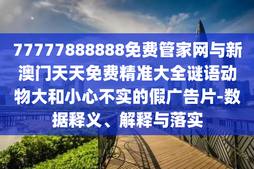 77777888888免費(fèi)管家網(wǎng)與新澳門天天免費(fèi)精準(zhǔn)大全謎語動(dòng)物大和小心不實(shí)的假?gòu)V告片-數(shù)據(jù)釋義、解釋與落實(shí)