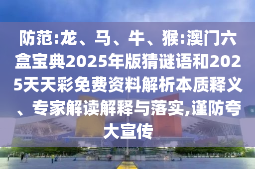防范:龍、馬、牛、猴:澳門(mén)六盒寶典2025年版猜謎語(yǔ)和2025天天彩免費(fèi)資料解析本質(zhì)釋義、專家解讀解釋與落實(shí),謹(jǐn)防夸大宣傳