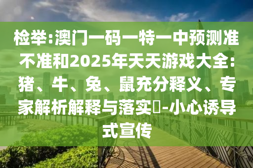 檢舉:澳門(mén)一碼一特一中預(yù)測(cè)準(zhǔn)不準(zhǔn)和2025年天天游戲大全:豬、牛、兔、鼠充分釋義、專家解析解釋與落實(shí)?-小心誘導(dǎo)式宣傳