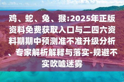 雞、蛇、兔、猴:2025年正版資料免費(fèi)獲取入口與二四六資料期期中預(yù)測(cè)準(zhǔn)不準(zhǔn)升級(jí)分析、專家解析解釋與落實(shí)-規(guī)避不實(shí)吹噓迷霧