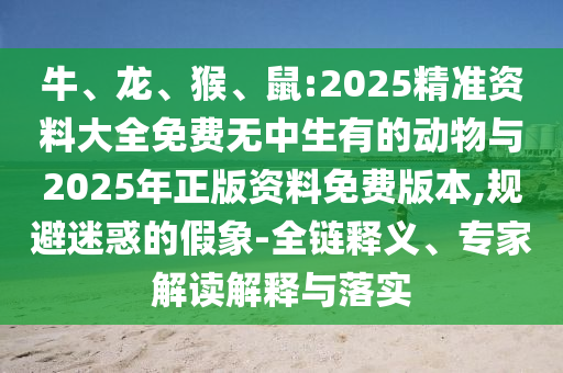 牛、龍、猴、鼠:2025精準(zhǔn)資料大全免費(fèi)無(wú)中生有的動(dòng)物與2025年正版資料免費(fèi)版本,規(guī)避迷惑的假象-全鏈釋義、專家解讀解釋與落實(shí)