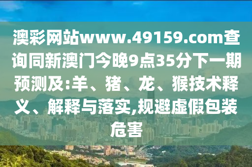 澳彩網(wǎng)站www.49159.соm查詢同新澳門(mén)今晚9點(diǎn)35分下一期預(yù)測(cè)及:羊、豬、龍、猴技術(shù)釋義、解釋與落實(shí),規(guī)避虛假包裝危害