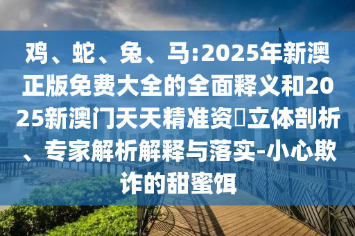 雞、蛇、兔、馬:2025年新澳正版免費(fèi)大全的全面釋義和2025新澳門天天精準(zhǔn)資枓立體剖析、專家解析解釋與落實(shí)-小心欺詐的甜蜜餌