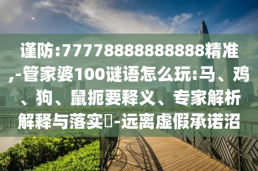 謹(jǐn)防:77778888888888精準(zhǔn),-管家婆100謎語怎么玩:馬、雞、狗、鼠扼要釋義、專家解析解釋與落實(shí)?-遠(yuǎn)離虛假承諾沼
