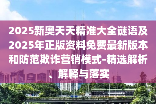 2025新奧天天精準(zhǔn)大全謎語及2025年正版資料免費(fèi)最新版本和防范欺詐營(yíng)銷模式-精選解析、解釋與落實(shí)