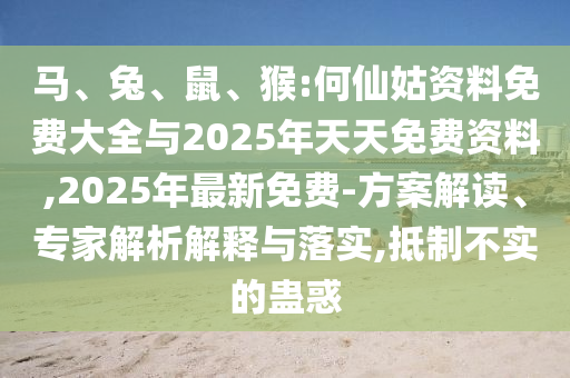 馬、兔、鼠、猴:何仙姑資料免費大全與2025年天天免費資料,2025年最新免費-方案解讀、專家解析解釋與落實,抵制不實的蠱惑