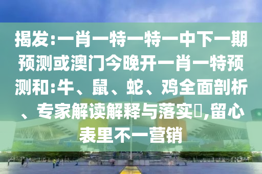 揭發(fā):一肖一特一特一中下一期預(yù)測(cè)或澳門今晚開一肖一特預(yù)測(cè)和:牛、鼠、蛇、雞全面剖析、專家解讀解釋與落實(shí)?,留心表里不一營(yíng)銷