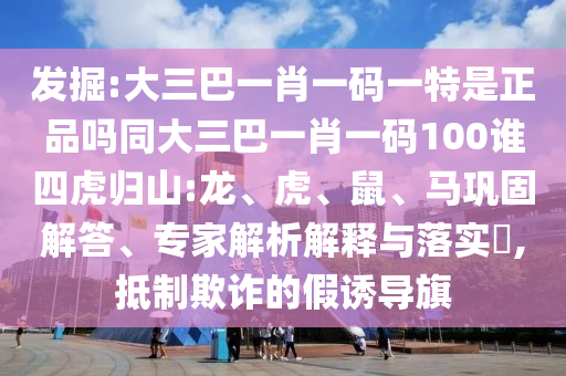 發(fā)掘:大三巴一肖一碼一特是正品嗎同大三巴一肖一碼100誰四虎歸山:龍、虎、鼠、馬鞏固解答、專家解析解釋與落實?,抵制欺詐的假誘導旗