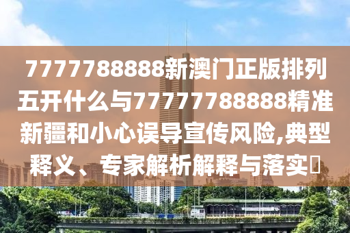 7777788888新澳門正版排列五開什么與77777788888精準(zhǔn)新疆和小心誤導(dǎo)宣傳風(fēng)險(xiǎn),典型釋義、專家解析解釋與落實(shí)?