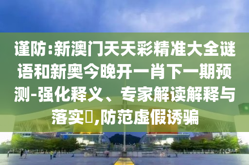 謹(jǐn)防:新澳門(mén)天天彩精準(zhǔn)大全謎語(yǔ)和新奧今晚開(kāi)一肖下一期預(yù)測(cè)-強(qiáng)化釋義、專(zhuān)家解讀解釋與落實(shí)?,防范虛假誘騙