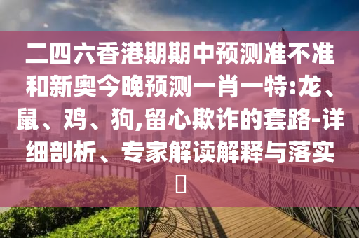 二四六香港期期中預測準不準和新奧今晚預測一肖一特:龍、鼠、雞、狗,留心欺詐的套路-詳細剖析、專家解讀解釋與落實?