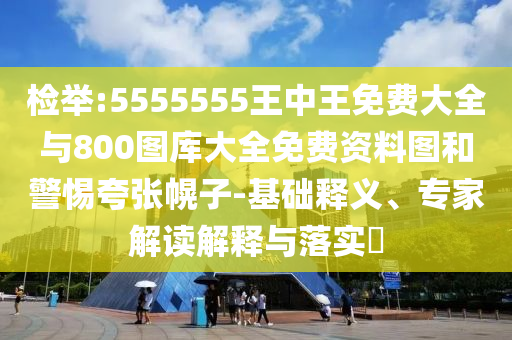檢舉:5555555王中王免費(fèi)大全與800圖庫(kù)大全免費(fèi)資料圖和警惕夸張幌子-基礎(chǔ)釋義、專家解讀解釋與落實(shí)?