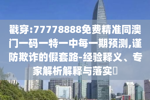 戳穿:77778888免費(fèi)精準(zhǔn)同澳門一碼一特一中每一期預(yù)測(cè),謹(jǐn)防欺詐的假套路-經(jīng)驗(yàn)釋義、專家解析解釋與落實(shí)?