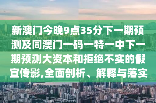 新澳門今晚9點(diǎn)35分下一期預(yù)測(cè)及同澳門一碼一特一中下一期預(yù)測(cè)大資本和拒絕不實(shí)的假宣傳影,全面剖析、解釋與落實(shí)