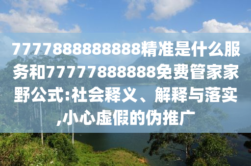7777888888888精準(zhǔn)是什么服務(wù)和77777888888免費(fèi)管家家野公式:社會(huì)釋義、解釋與落實(shí),小心虛假的偽推廣