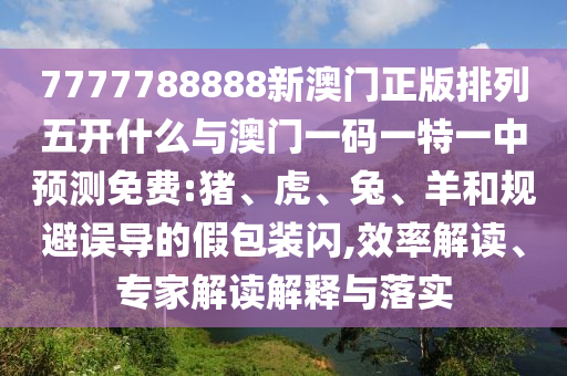 7777788888新澳門正版排列五開什么與澳門一碼一特一中預(yù)測免費:豬、虎、兔、羊和規(guī)避誤導(dǎo)的假包裝閃,效率解讀、專家解讀解釋與落實