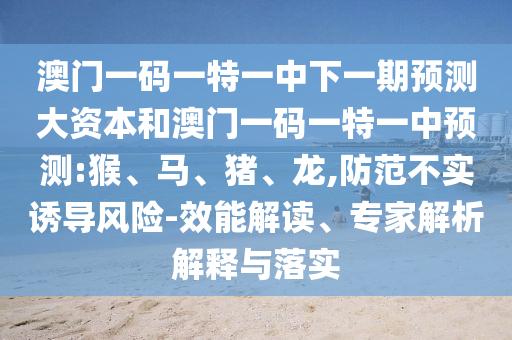 澳門一碼一特一中下一期預(yù)測大資本和澳門一碼一特一中預(yù)測:猴、馬、豬、龍,防范不實誘導(dǎo)風險-效能解讀、專家解析解釋與落實
