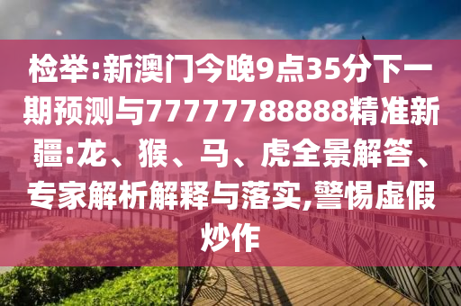 檢舉:新澳門今晚9點35分下一期預(yù)測與77777788888精準新疆:龍、猴、馬、虎全景解答、專家解析解釋與落實,警惕虛假炒作