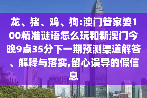 龍、豬、雞、狗:澳門管家婆100精準謎語怎么玩和新澳門今晚9點35分下一期預(yù)測渠道解答、解釋與落實,留心誤導(dǎo)的假信息