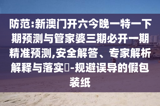 防范:新澳門開六今晚一特一下期預測與管家婆三期必開一期精準預測,安全解答、專家解析解釋與落實?-規(guī)避誤導的假包裝紙