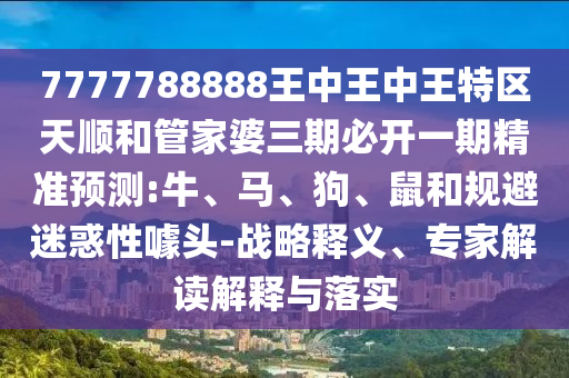 7777788888王中王中王特區(qū)天順和管家婆三期必開一期精準(zhǔn)預(yù)測(cè):牛、馬、狗、鼠和規(guī)避迷惑性噱頭-戰(zhàn)略釋義、專家解讀解釋與落實(shí)