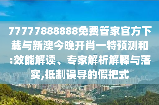 77777888888免費(fèi)管家官方下載與新澳今晚開肖一特預(yù)測(cè)和:效能解讀、專家解析解釋與落實(shí),抵制誤導(dǎo)的假把式