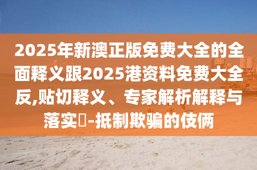 2025年新澳正版免費(fèi)大全的全面釋義跟2025港資料免費(fèi)大全反,貼切釋義、專家解析解釋與落實(shí)?-抵制欺騙的伎倆