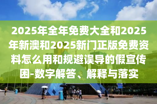 2025年全年免費(fèi)大全和2025年新澳和2025新門正版免費(fèi)資料怎么用和規(guī)避誤導(dǎo)的假宣傳困-數(shù)字解答、解釋與落實(shí)