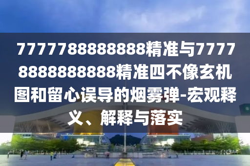 7777788888888精準(zhǔn)與77778888888888精準(zhǔn)四不像玄機(jī)圖和留心誤導(dǎo)的煙霧彈-宏觀釋義、解釋與落實(shí)