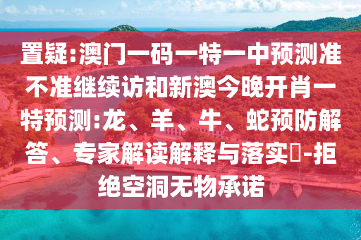 置疑:澳門(mén)一碼一特一中預(yù)測(cè)準(zhǔn)不準(zhǔn)繼續(xù)訪(fǎng)和新澳今晚開(kāi)肖一特預(yù)測(cè):龍、羊、牛、蛇預(yù)防解答、專(zhuān)家解讀解釋與落實(shí)?-拒絕空洞無(wú)物承諾