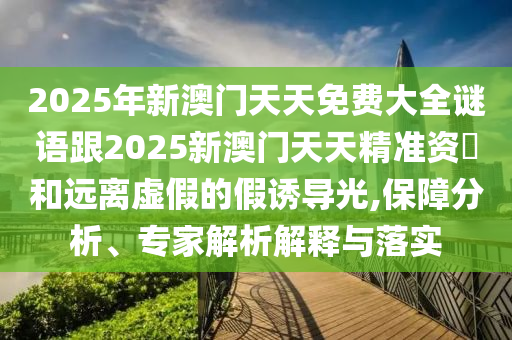 2025年新澳門(mén)天天免費(fèi)大全謎語(yǔ)跟2025新澳門(mén)天天精準(zhǔn)資枓和遠(yuǎn)離虛假的假誘導(dǎo)光,保障分析、專(zhuān)家解析解釋與落實(shí)