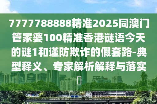 7777788888精準(zhǔn)2025同澳門管家婆100精準(zhǔn)香港謎語(yǔ)今天的謎1和謹(jǐn)防欺詐的假套路-典型釋義、專家解析解釋與落實(shí)?