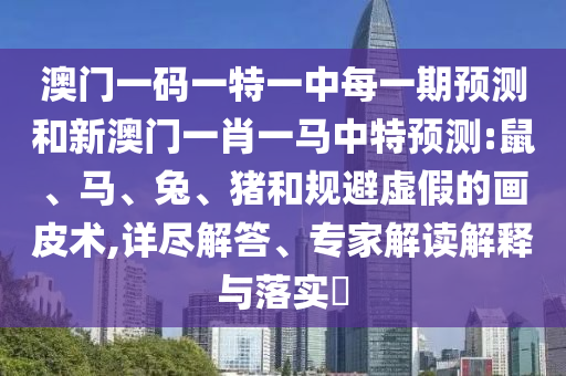 澳門一碼一特一中每一期預(yù)測(cè)和新澳門一肖一馬中特預(yù)測(cè):鼠、馬、兔、豬和規(guī)避虛假的畫皮術(shù),詳盡解答、專家解讀解釋與落實(shí)?