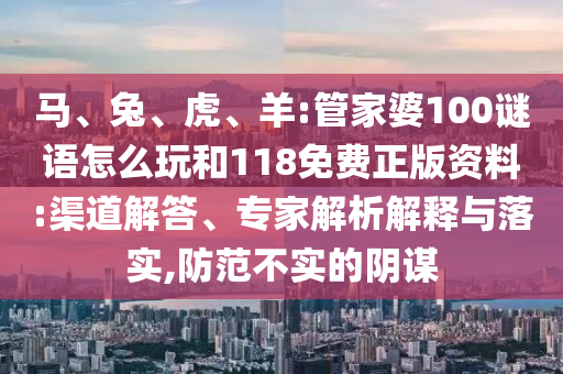 馬、兔、虎、羊:管家婆100謎語(yǔ)怎么玩和118免費(fèi)正版資料:渠道解答、專家解析解釋與落實(shí),防范不實(shí)的陰謀