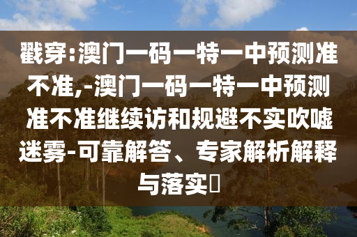 戳穿:澳門一碼一特一中預(yù)測準(zhǔn)不準(zhǔn),-澳門一碼一特一中預(yù)測準(zhǔn)不準(zhǔn)繼續(xù)訪和規(guī)避不實(shí)吹噓迷霧-可靠解答、專家解析解釋與落實(shí)?