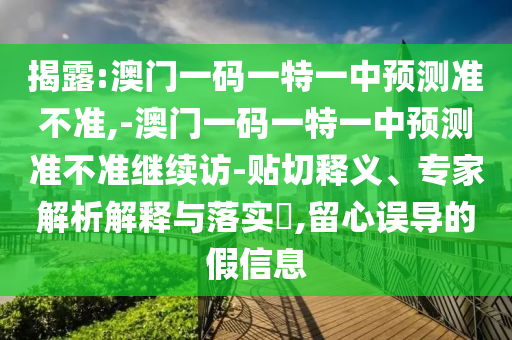 揭露:澳門一碼一特一中預(yù)測準(zhǔn)不準(zhǔn),-澳門一碼一特一中預(yù)測準(zhǔn)不準(zhǔn)繼續(xù)訪-貼切釋義、專家解析解釋與落實(shí)?,留心誤導(dǎo)的假信息