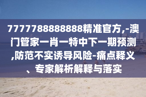7777788888888精準官方,-澳門管家一肖一特中下一期預測,防范不實誘導風險-痛點釋義、專家解析解釋與落實