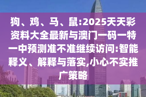 狗、雞、馬、鼠:2025天天彩資料大全最新與澳門一碼一特一中預(yù)測(cè)準(zhǔn)不準(zhǔn)繼續(xù)訪問(wèn):智能釋義、解釋與落實(shí),小心不實(shí)推廣策略