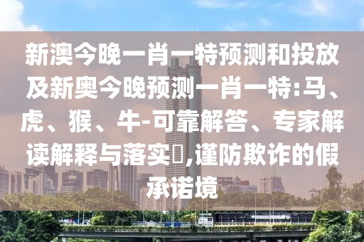 新澳今晚一肖一特預(yù)測(cè)和投放及新奧今晚預(yù)測(cè)一肖一特:馬、虎、猴、牛-可靠解答、專家解讀解釋與落實(shí)?,謹(jǐn)防欺詐的假承諾境