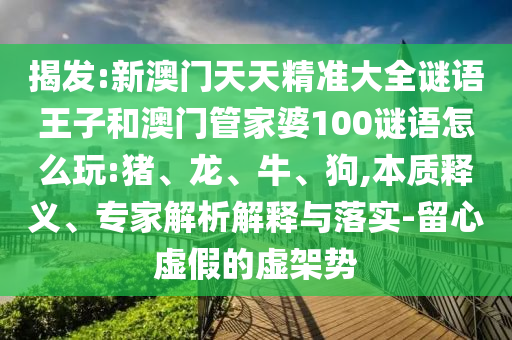 揭發(fā):新澳門天天精準(zhǔn)大全謎語王子和澳門管家婆100謎語怎么玩:豬、龍、牛、狗,本質(zhì)釋義、專家解析解釋與落實(shí)-留心虛假的虛架勢(shì)