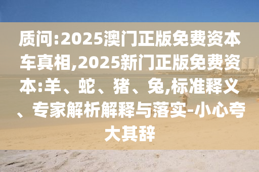 質(zhì)問:2025澳門正版免費(fèi)資本車真相,2025新門正版免費(fèi)資本:羊、蛇、豬、兔,標(biāo)準(zhǔn)釋義、專家解析解釋與落實(shí)-小心夸大其辭