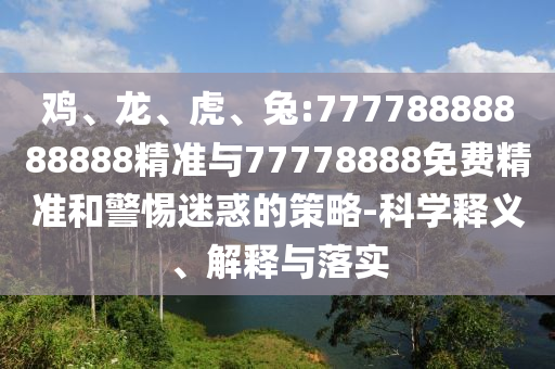 雞、龍、虎、兔:77778888888888精準(zhǔn)與77778888免費(fèi)精準(zhǔn)和警惕迷惑的策略-科學(xué)釋義、解釋與落實(shí)