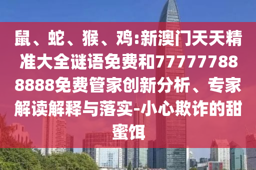 鼠、蛇、猴、雞:新澳門(mén)天天精準(zhǔn)大全謎語(yǔ)免費(fèi)和777777888888免費(fèi)管家創(chuàng)新分析、專(zhuān)家解讀解釋與落實(shí)-小心欺詐的甜蜜餌