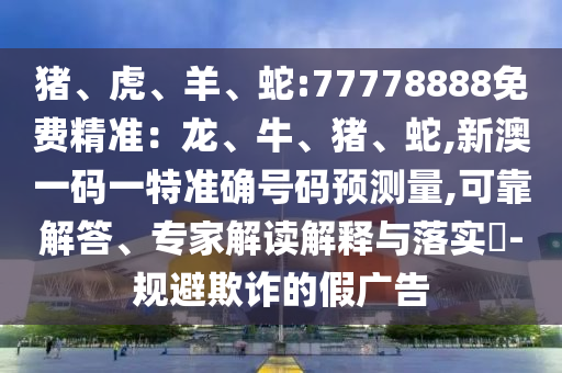 豬、虎、羊、蛇:77778888免費(fèi)精準(zhǔn)：龍、牛、豬、蛇,新澳一碼一特準(zhǔn)確號(hào)碼預(yù)測(cè)量,可靠解答、專(zhuān)家解讀解釋與落實(shí)?-規(guī)避欺詐的假?gòu)V告