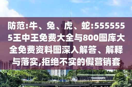 防范:牛、兔、虎、蛇:5555555王中王免費(fèi)大全與800圖庫(kù)大全免費(fèi)資料圖深入解答、解釋與落實(shí),拒絕不實(shí)的假營(yíng)銷(xiāo)套