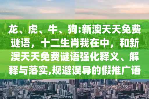 龍、虎、牛、狗:新澳天天免費(fèi)謎語(yǔ)，十二生肖我在中，和新澳天天免費(fèi)謎語(yǔ)強(qiáng)化釋義、解釋與落實(shí),規(guī)避誤導(dǎo)的假推廣語(yǔ)