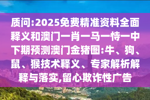 質(zhì)問:2025免費(fèi)精準(zhǔn)資料全面釋義和澳門一肖一馬一恃一中下期預(yù)測澳門金豬圖:牛、狗、鼠、猴技術(shù)釋義、專家解析解釋與落實(shí),留心欺詐性廣告