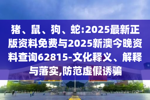 豬、鼠、狗、蛇:2025最新正版資料免費(fèi)與2025新澳今晚資料查詢62815-文化釋義、解釋與落實(shí),防范虛假誘騙